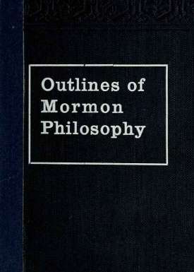 Outlines of Mormon Philosophy
Or the Answers Given by the Gospel, as Revealed Through the Prophet Joseph Smith, to the Questions of Life