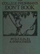 The College Freshman's Don't Book
in the interests of freshmen at large, especially those whose remaining at large uninstructed & unguided appears a worry and a menace to college & university society these remarks and hints are set forth by G. F. E. (A. 