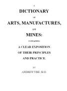 A Dictionary of Arts, Manufactures and Mines
containing a clear exposition of their principles and practice