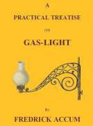 A Practical Treatise on Gas-light
Exhibiting a Summary Description of the Apparatus and Machinery Best Calculated for Illuminating Streets, Houses, and Manufactories, with Carburetted Hydrogen, or Coal-Gas, with Remarks on the Utility, Safety, and Genera