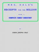 Mrs. Hale's Receipts for the Million
Containing Four Thousand Five Hundred and Forty-five
Receipts, Facts, Directions, etc. in the Useful, Ornamental,
and Domestic Arts