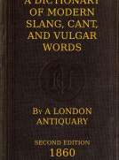 A Dictionary of Slang, Cant, and Vulgar Words
Used at the Present Day in the Streets of London; the Universities of Oxford and Cambridge; the Houses of Parliament; the Dens of St. Giles; and the Palaces of St. James.