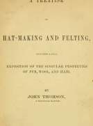 A Treatise on Hat-Making and Felting
Including a Full Exposition of the Singular Properties of
Fur, Wool, and Hair A Treatise on Hat-Making and Felting
Including a Full Exposition of the Singular Properties of
Fur, Wool, and Hair