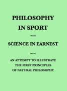 Philosophy in Sport Made Science in Earnest
Being an Attempt to Illustrate the First Principles of
Natural Philosophy by the Aid of Popular Toys and Sports
