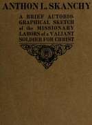 Anthon L. Skanchy
A Brief Autobiographical Sketch of the Missionary Labors
of a Valiant Soldier for Christ