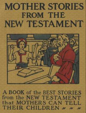 Mother Stories from the New Testament
A Book of the Best Stories from the New Testament that Mothers can tell their Children