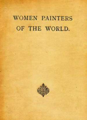 Women Painters of the World
From the Time of Caterina Vigri, 1413-1463, to Rosa Bonheur and the Present Day