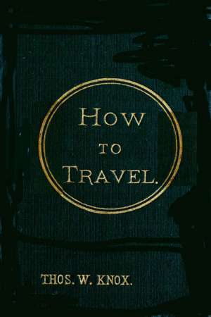 How to Travel
Hints, Advice, and Suggestions to Travelers by Land and Sea all over the Globe.