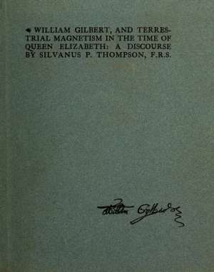 William Gilbert, and Terrestial Magnetism in the Time of Queen Elizabeth
A Discourse