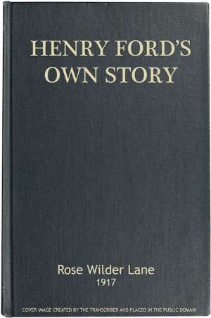 Henry Ford's Own Story
How a Farmer Boy Rose to the Power that goes with Many
Millions Yet Never Lost Touch with Humanity