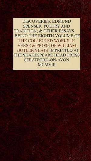 The Collected Works in Verse and Prose of William Butler Yeats, Vol. 8 (of 8)
Discoveries. Edmund Spenser. Poetry and Tradition; and
Other Essays. Bibliography