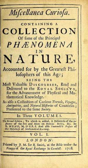Miscellanea Curiosa, Vol 1
Containing a collection of some of the principal phaenomena
in nature, accounted for by the greatest philosophers of
this age