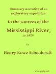 Summary Narrative of an Exploratory Expedition to the Sources of the Mississippi River, in 1820
Resumed and Completed, by the Discovery of its Origin in Itasca Lake, in 1832 Summary Narrative of an Exploratory Expedition to the Sources of the Mississippi River, in 1820
Resumed and Completed, by the Discovery of its Origin in Itasca Lake, in 1832