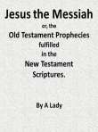 Jesus, The Messiah; or, the Old Testament Prophecies Fulfilled in the New Testament Scriptures, by a Lady