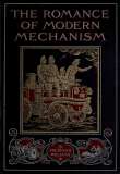 The Romance of Modern Mechanism
SUBTITLE=With Interesting Descriptions in Non-technical
Language of Wonderful Machinery and Mechanical Devices and
Marvellously Delicate Scientific Instruments The Romance of Modern Mechanism
SUBTITLE=With Interesting Descriptions in Non-technical
Language of Wonderful Machinery and Mechanical Devices and
Marvellously Delicate Scientific Instruments