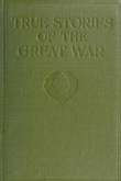 True Stories of The Great War, Volume 1 (of 6)
Tales of Adventure-Heroic Deeds-Exploits Told by the
Soldiers, Officers, Nurses, Diplomats, Eye Witnesses