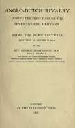 Anglo-Dutch Rivalry during the First Half of the Seventeenth Century
being the Ford lectures delivered at Oxford in 1910 Anglo-Dutch Rivalry during the First Half of the Seventeenth Century
being the Ford lectures delivered at Oxford in 1910