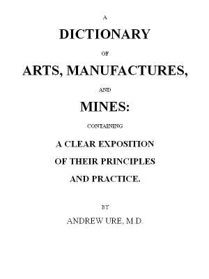 A Dictionary of Arts, Manufactures and Mines
containing a clear exposition of their principles and practice